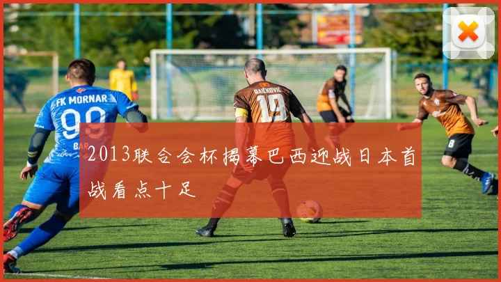 2013联合会杯揭幕巴西迎战日本首战看点十足