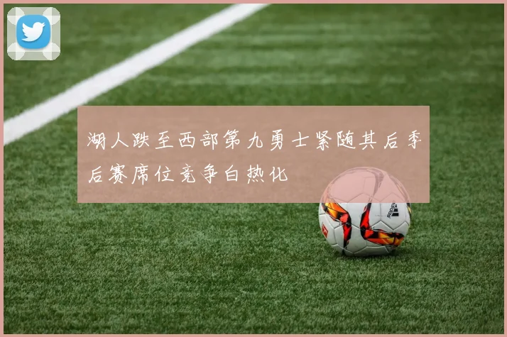 湖人跌至西部第九勇士紧随其后季后赛席位竞争白热化