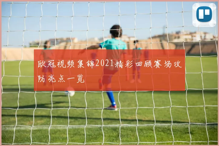 欧冠视频集锦2021精彩回顾赛场攻防亮点一览