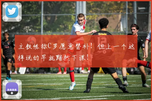 主教练称C罗愿意替补！但上一个这样说的早就黯然下课！