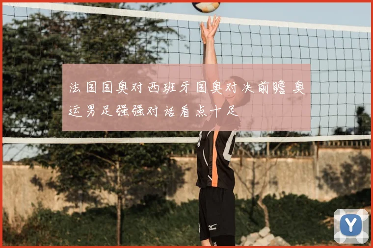 法国国奥对西班牙国奥对决前瞻 奥运男足强强对话看点十足