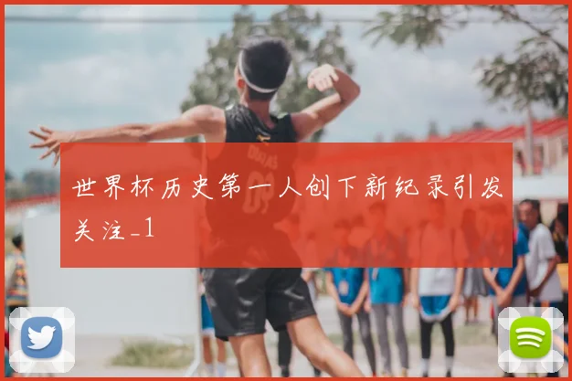世界杯历史第一人创下新纪录引发关注_1