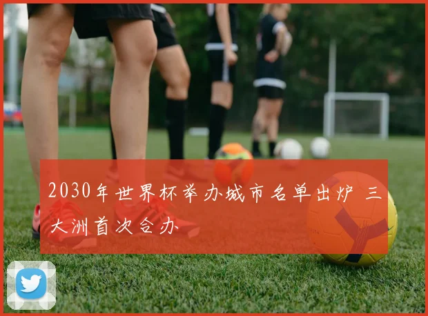 2030年世界杯举办城市名单出炉 三大洲首次合办