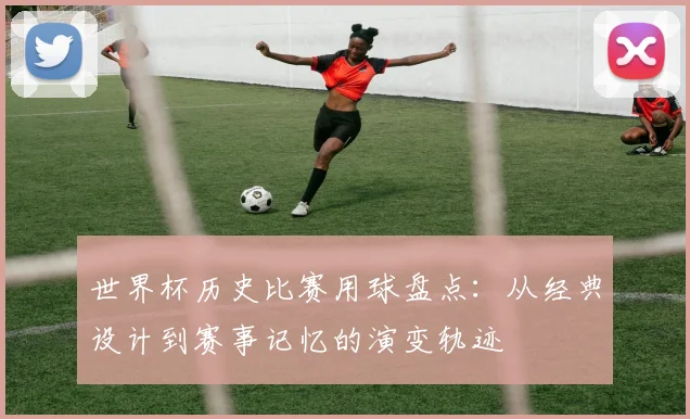 世界杯历史比赛用球盘点:从经典设计到赛事记忆的演变轨迹