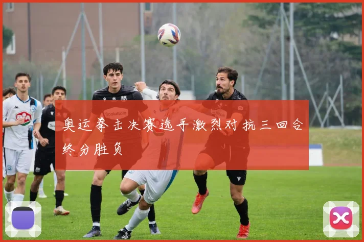 奥运拳击决赛选手激烈对抗三回合终分胜负