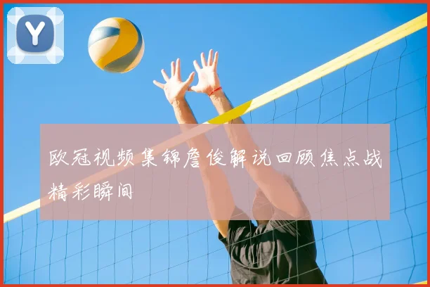 欧冠视频集锦詹俊解说回顾焦点战精彩瞬间