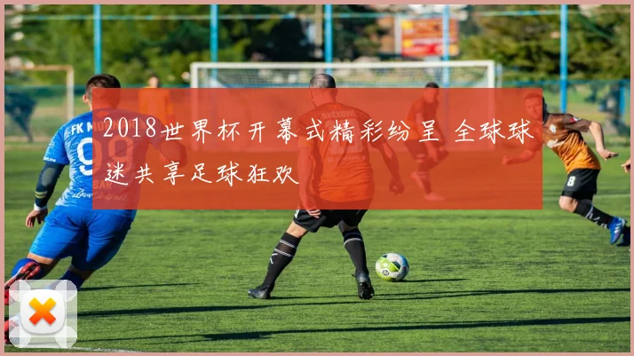 2018世界杯开幕式精彩纷呈 全球球迷共享足球狂欢