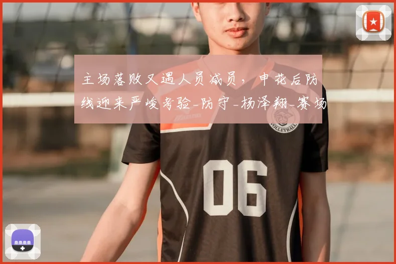 主场落败又遇人员减员，申花后防线迎来严峻考验_防守_杨泽翔_赛场