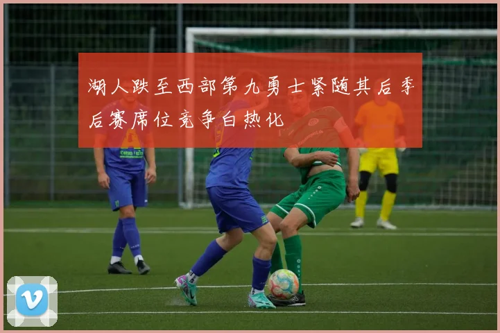 湖人跌至西部第九勇士紧随其后季后赛席位竞争白热化