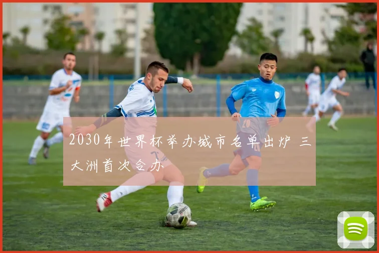 2030年世界杯举办城市名单出炉 三大洲首次合办