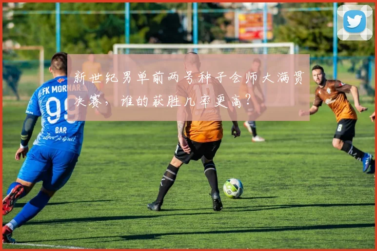 新世纪男单前两号种子会师大满贯决赛，谁的获胜几率更高？
