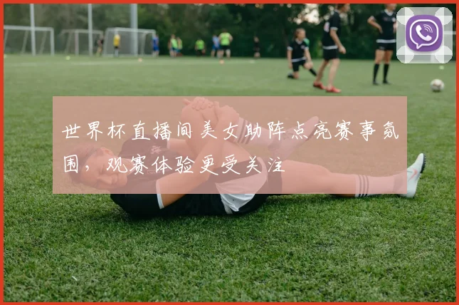 世界杯直播间美女助阵点亮赛事氛围，观赛体验更受关注