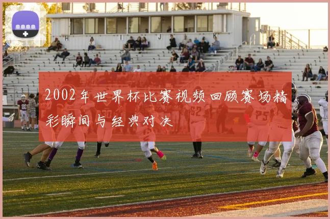 2002年世界杯比赛视频回顾赛场精彩瞬间与经典对决
