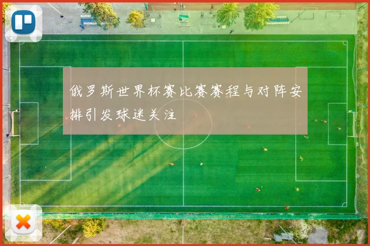 俄罗斯世界杯赛比赛赛程与对阵安排引发球迷关注