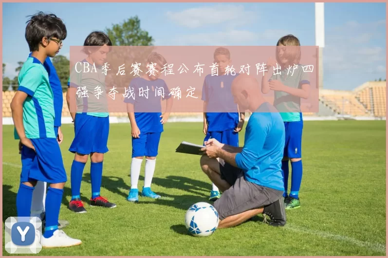 CBA季后赛赛程公布首轮对阵出炉四强争夺战时间确定