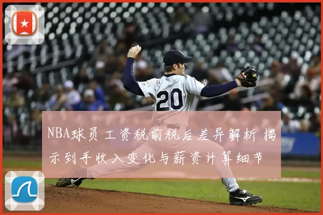 NBA球员工资税前税后差异解析 揭示到手收入变化与薪资计算细节