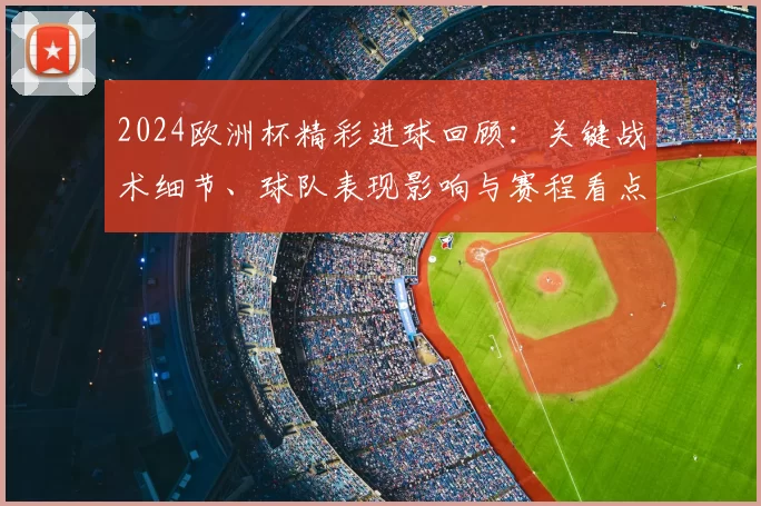 2024欧洲杯精彩进球回顾：关键战术细节、球队表现影响与赛程看点