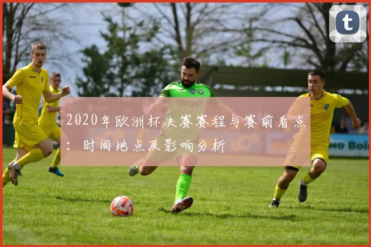 2020年欧洲杯决赛赛程与赛前看点：时间地点及影响分析