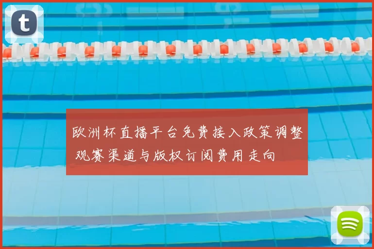 欧洲杯直播平台免费接入政策调整 观赛渠道与版权订阅费用走向