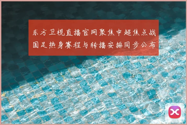 东方卫视直播官网聚焦中超焦点战国足热身赛程与转播安排同步公布