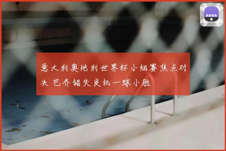 意大利奥地利世界杯小组赛焦点对决 巴乔错失良机一球小胜
