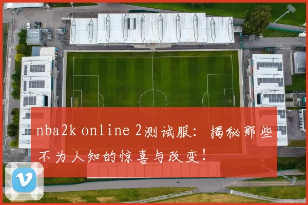 nba2k online 2测试服：揭秘那些不为人知的惊喜与改变！