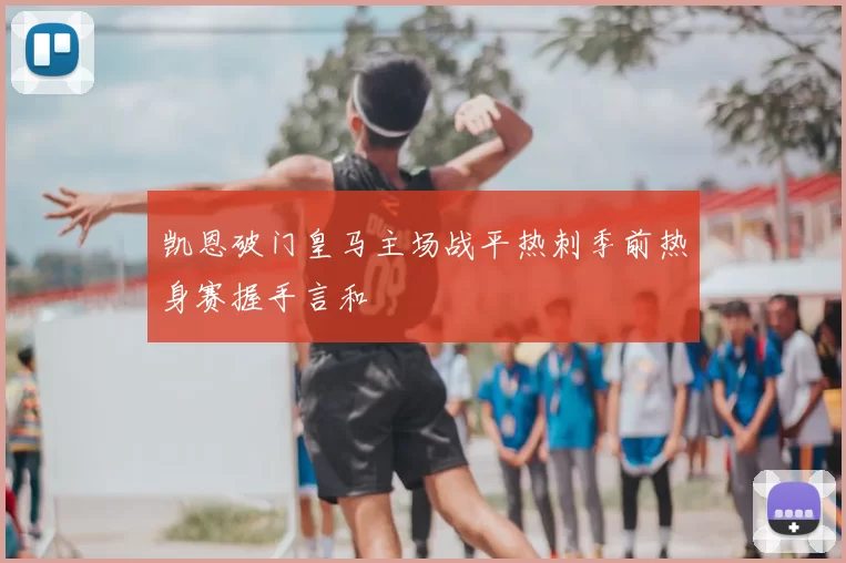 凯恩破门皇马主场战平热刺季前热身赛握手言和