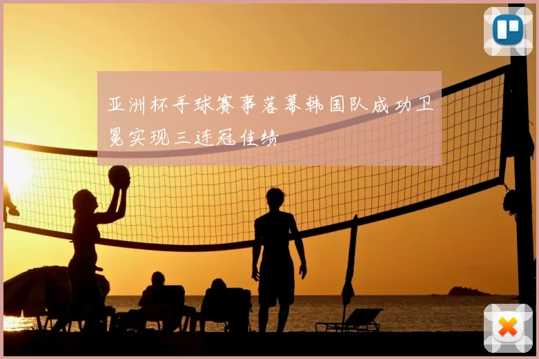 亚洲杯手球赛事落幕韩国队成功卫冕实现三连冠佳绩