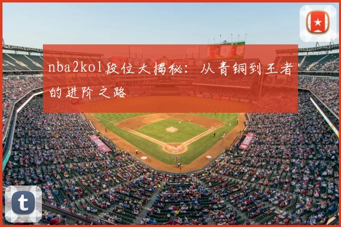 nba2kol段位大揭秘：从青铜到王者的进阶之路