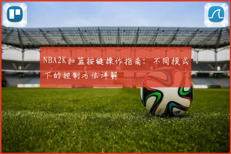 NBA2K扣篮按键操作指南：不同模式下的控制方法详解