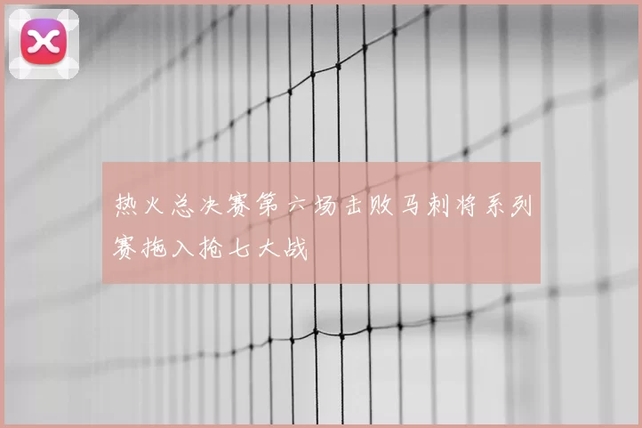 热火总决赛第六场击败马刺将系列赛拖入抢七大战