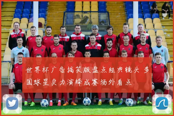 世界杯广告搞笑版盘点经典镜头 多国球星卖力演绎成赛场外看点