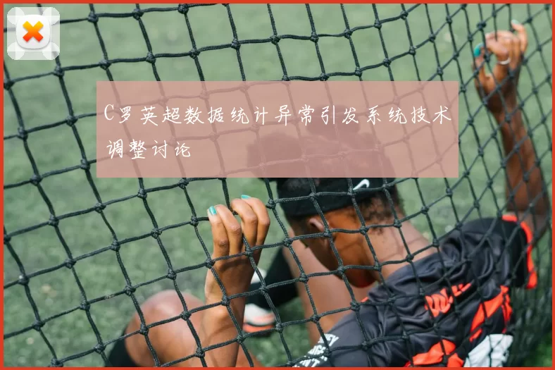 C罗英超数据统计异常引发系统技术调整讨论