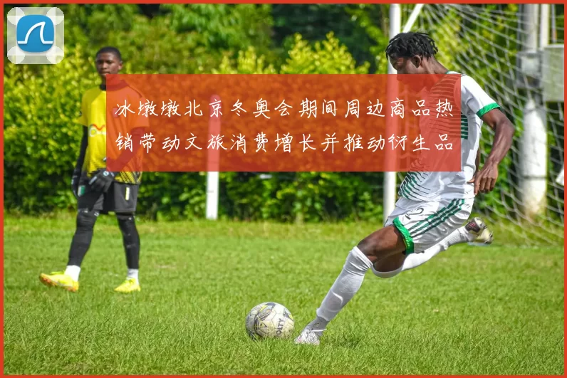 冰墩墩北京冬奥会期间周边商品热销带动文旅消费增长并推动衍生品销售