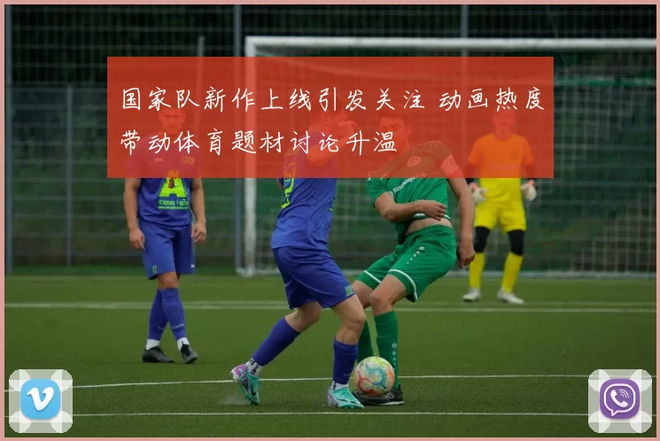 国家队新作上线引发关注 动画热度带动体育题材讨论升温