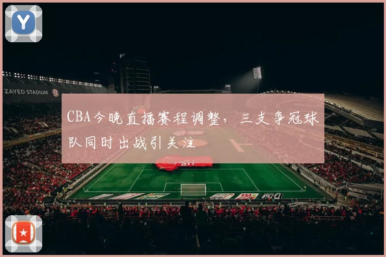 CBA今晚直播赛程调整,三支争冠球队同时出战引关注