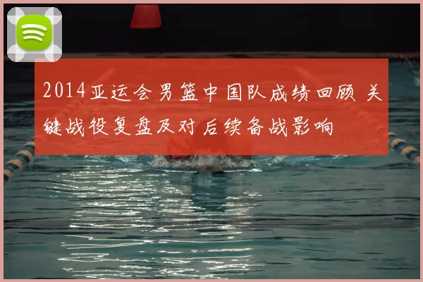 2014亚运会男篮中国队成绩回顾 关键战役复盘及对后续备战影响