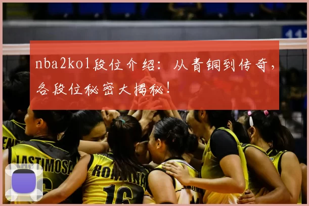 nba2kol段位介绍：从青铜到传奇，各段位秘密大揭秘！