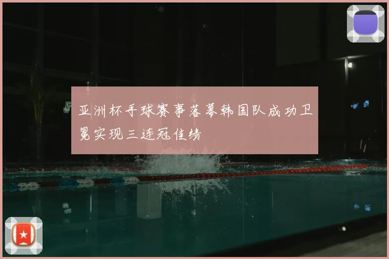 亚洲杯手球赛事落幕韩国队成功卫冕实现三连冠佳绩