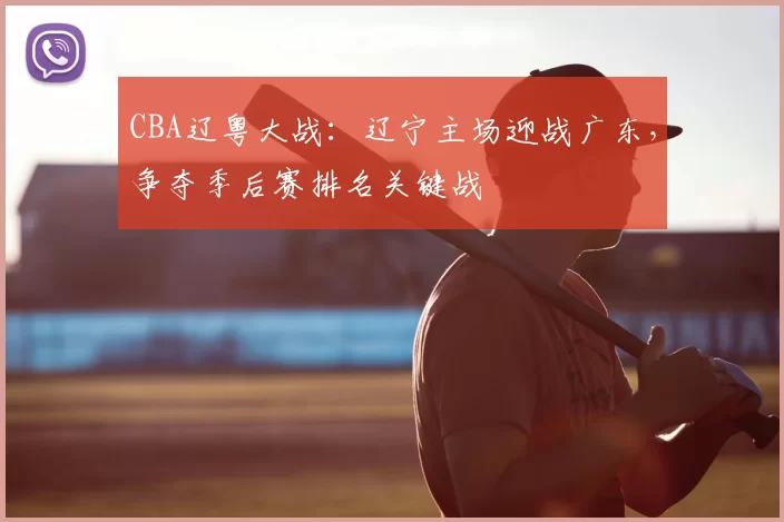 CBA辽粤大战：辽宁主场迎战广东，争夺季后赛排名关键战