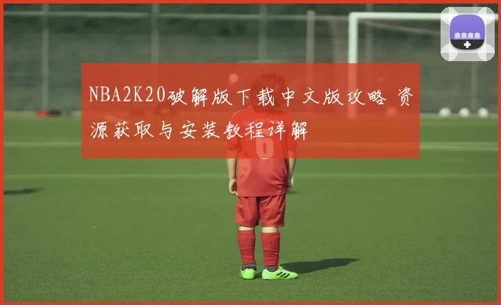NBA2K20破解版下载中文版攻略 资源获取与安装教程详解
