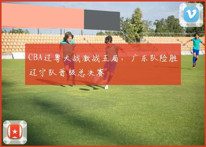 CBA辽粤大战激战五局，广东队险胜辽宁队晋级总决赛