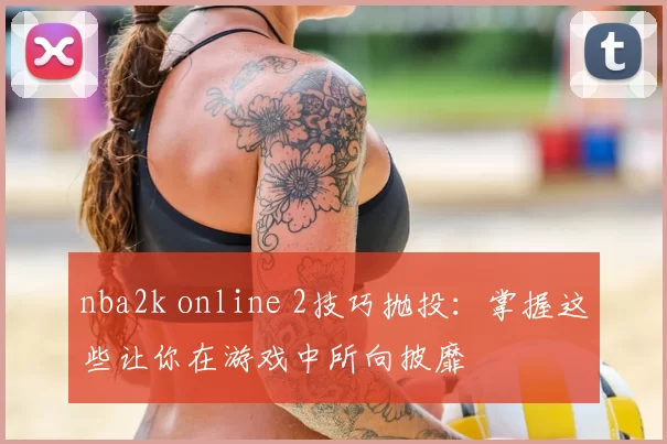 nba2k online 2技巧抛投：掌握这些让你在游戏中所向披靡