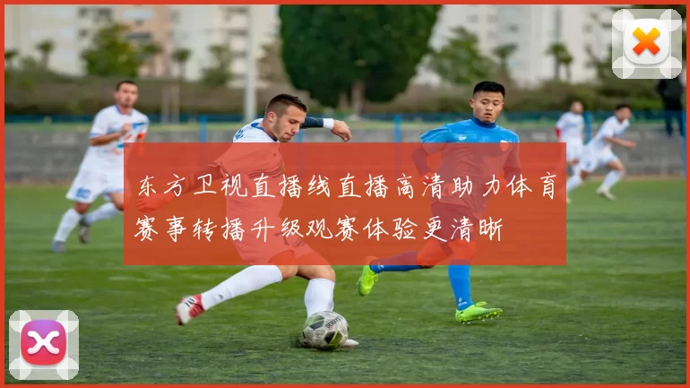 东方卫视直播线直播高清助力体育赛事转播升级观赛体验更清晰