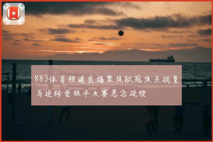 883体育频道直播聚焦欧冠焦点战皇马逆转晋级半决赛悬念延续