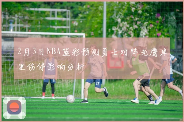 2月3日NBA篮彩预测勇士对阵老鹰库里伤停影响分析