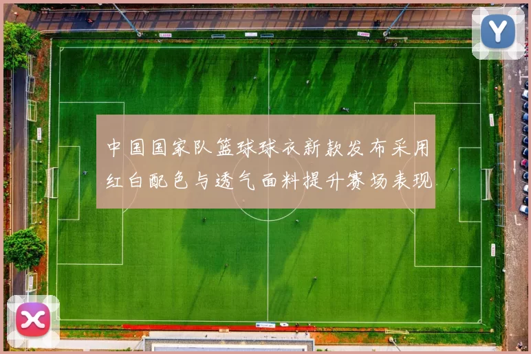 中国国家队篮球球衣新款发布采用红白配色与透气面料提升赛场表现