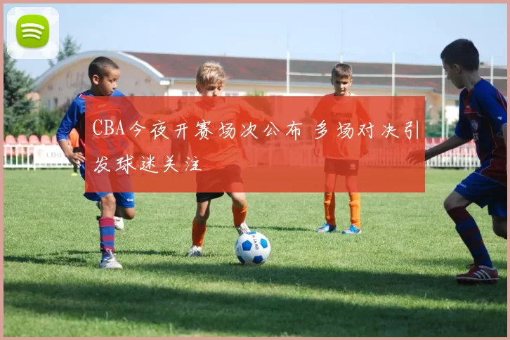 CBA今夜开赛场次公布 多场对决引发球迷关注