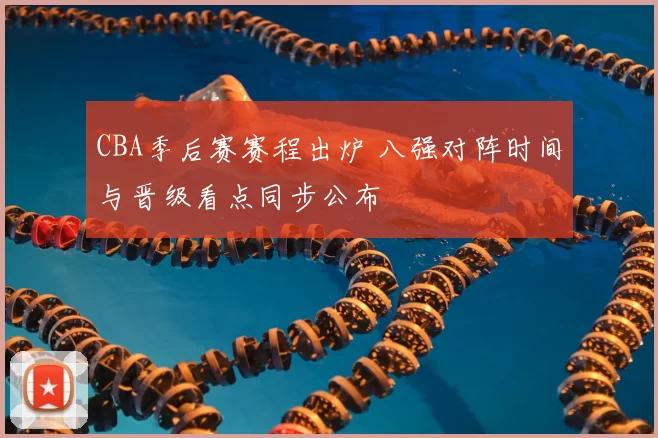 CBA季后赛赛程出炉 八强对阵时间与晋级看点同步公布