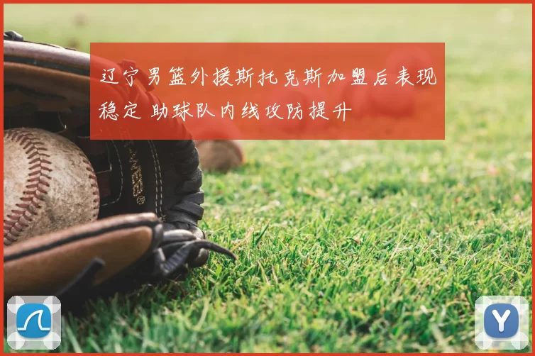 辽宁男篮外援斯托克斯加盟后表现稳定 助球队内线攻防提升